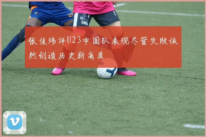 张佳玮评U23中国队表现尽管失败依然创造历史新高度