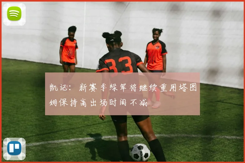 凯记：新赛季绿军将继续重用塔图姆保持高出场时间不减