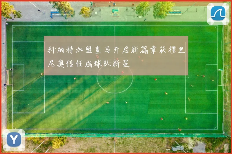 科纳特加盟皇马开启新篇章获穆里尼奥信任成球队新星