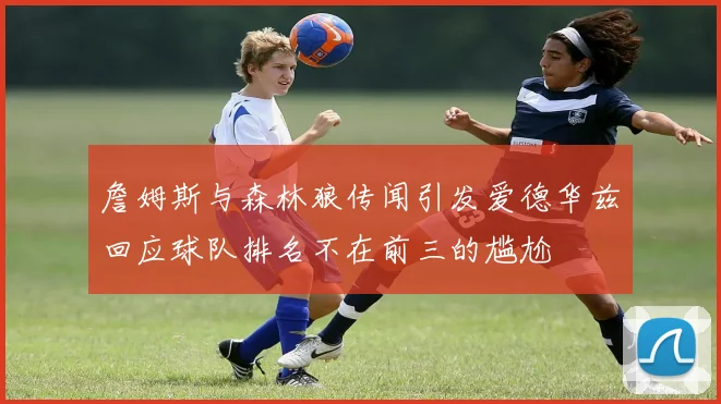 詹姆斯与森林狼传闻引发爱德华兹回应球队排名不在前三的尴尬