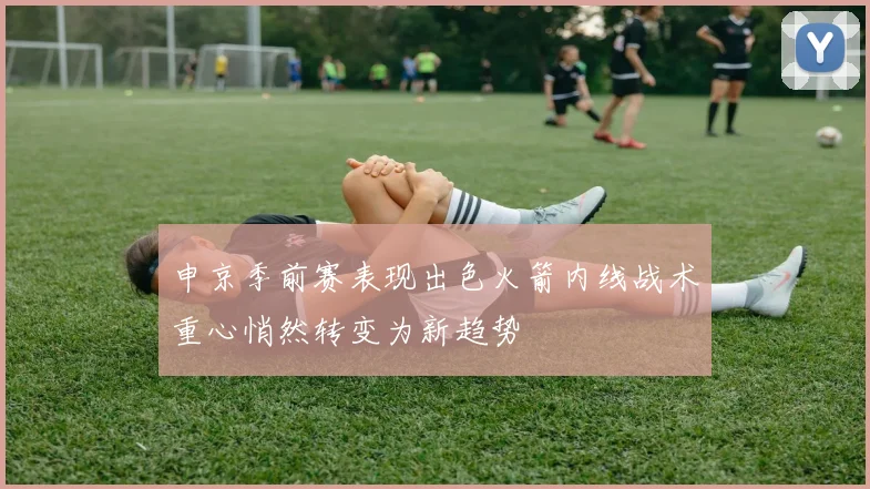 申京季前赛表现出色火箭内线战术重心悄然转变为新趋势