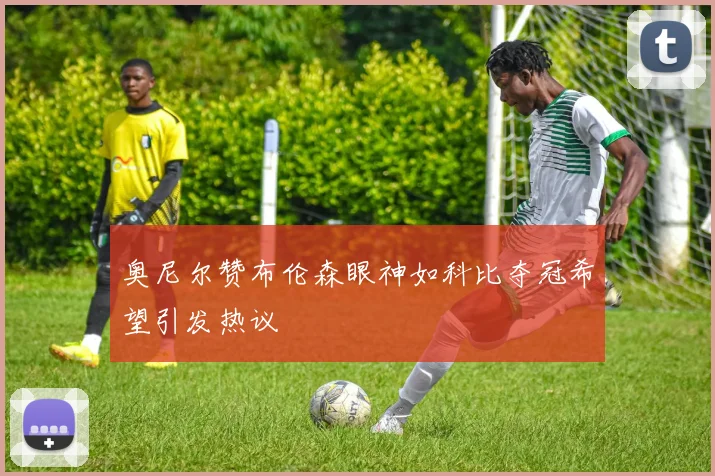 奥尼尔赞布伦森眼神如科比夺冠希望引发热议