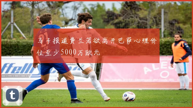 马卡报道费兰若欲离开巴萨心理价位至少5000万欧元
