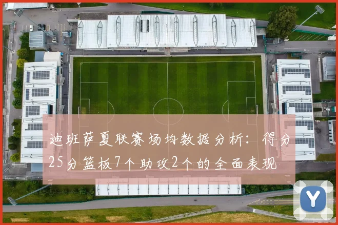 迪班萨夏联赛场均数据分析：得分25分篮板7个助攻2个的全面表现